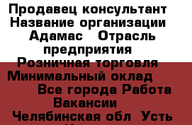 Продавец-консультант › Название организации ­ Адамас › Отрасль предприятия ­ Розничная торговля › Минимальный оклад ­ 40 000 - Все города Работа » Вакансии   . Челябинская обл.,Усть-Катав г.